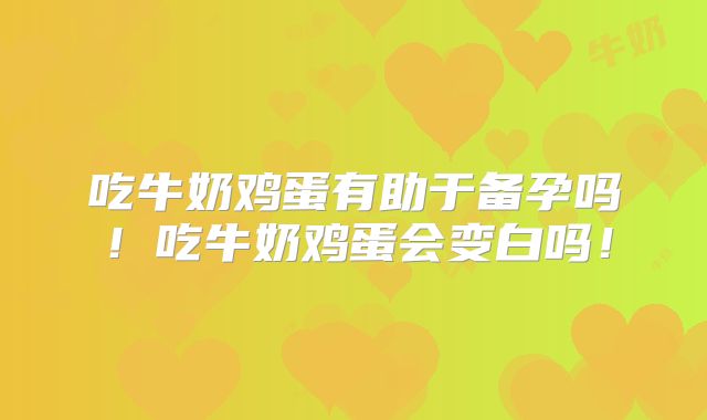 吃牛奶鸡蛋有助于备孕吗！吃牛奶鸡蛋会变白吗！