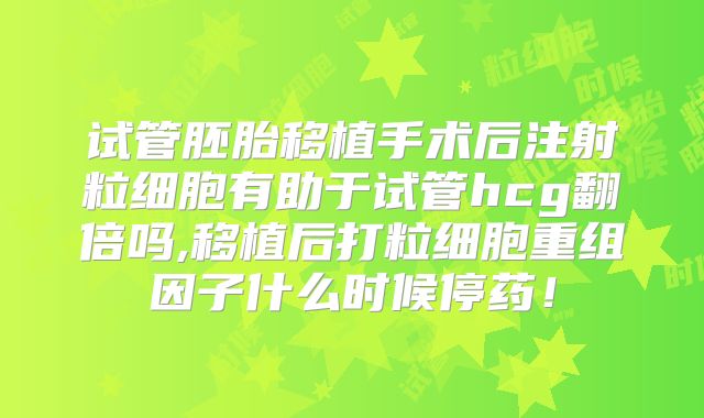 试管胚胎移植手术后注射粒细胞有助于试管hcg翻倍吗,移植后打粒细胞重组因子什么时候停药!