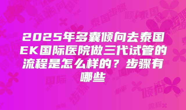2025年多囊倾向去泰国EK国际医院做三代试管的流程是怎么样的?步骤有哪些