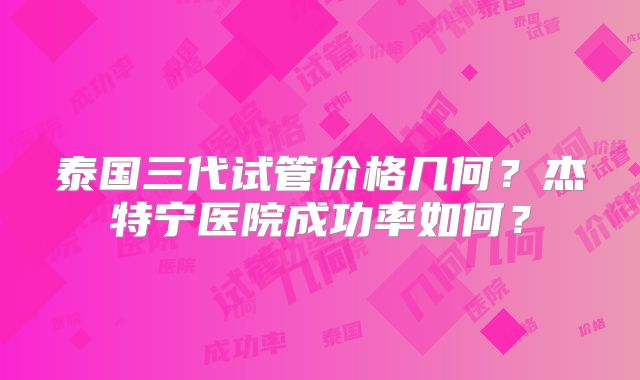 泰国三代试管价格几何？杰特宁医院成功率如何？