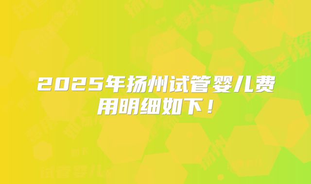 2025年扬州试管婴儿费用明细如下!