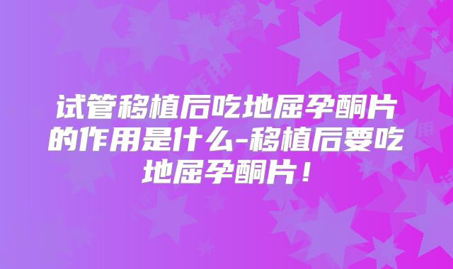 试管移植后吃地屈孕酮片的作用是什么-移植后要吃地屈孕酮片！