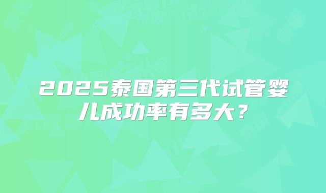 2025泰国第三代试管婴儿成功率有多大?