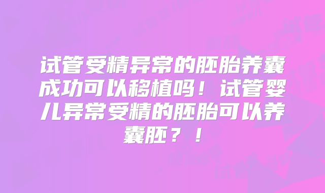 试管受精异常的胚胎养囊成功可以移植吗!试管婴儿异常受精的胚胎可以养囊胚?!