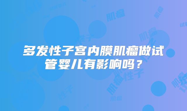 多发性子宫内膜肌瘤做试管婴儿有影响吗？
