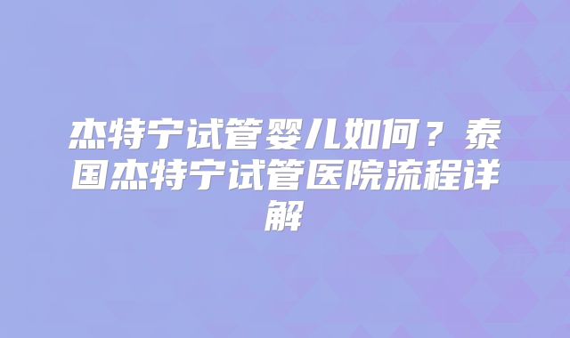 杰特宁试管婴儿如何？泰国杰特宁试管医院流程详解