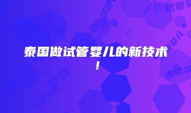 泰国做试管婴儿的新技术!