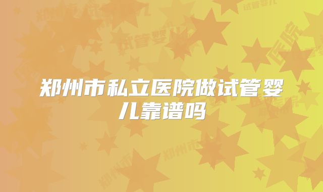 郑州市私立医院做试管婴儿靠谱吗