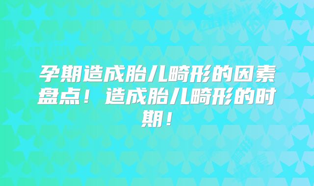 孕期造成胎儿畸形的因素盘点!造成胎儿畸形的时期!