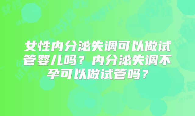 女性内分泌失调可以做试管婴儿吗？内分泌失调不孕可以做试管吗？