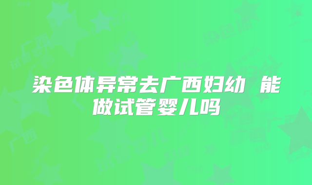 染色体异常去广西妇幼 能做试管婴儿吗