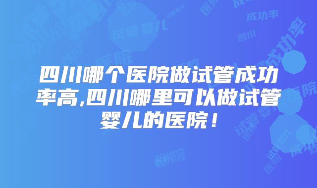 四川哪个医院做试管成功率高,四川哪里可以做试管婴儿的医院!
