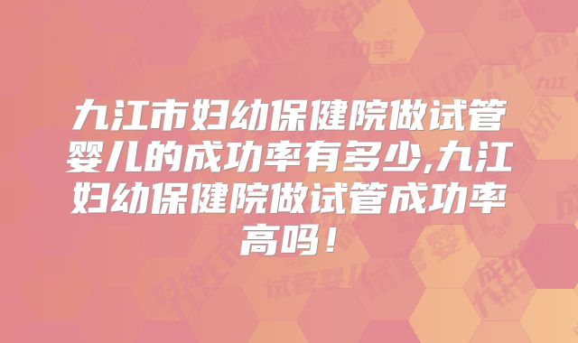 九江市妇幼保健院做试管婴儿的成功率有多少,九江妇幼保健院做试管成功率高吗！