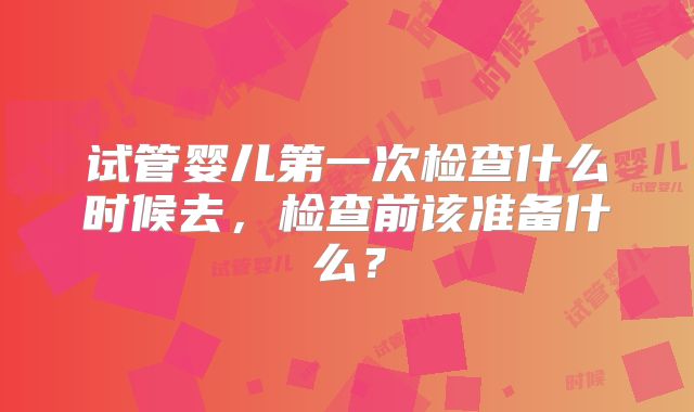 试管婴儿第一次检查什么时候去，检查前该准备什么？