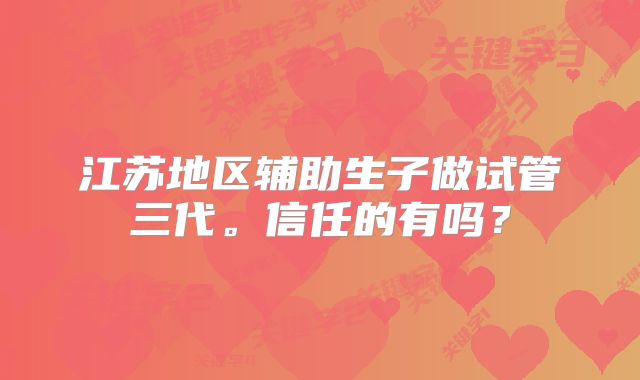 江苏地区辅助生子做试管三代。信任的有吗？