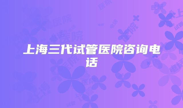 上海三代试管医院咨询电话