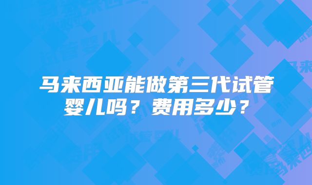 马来西亚能做第三代试管婴儿吗？费用多少？