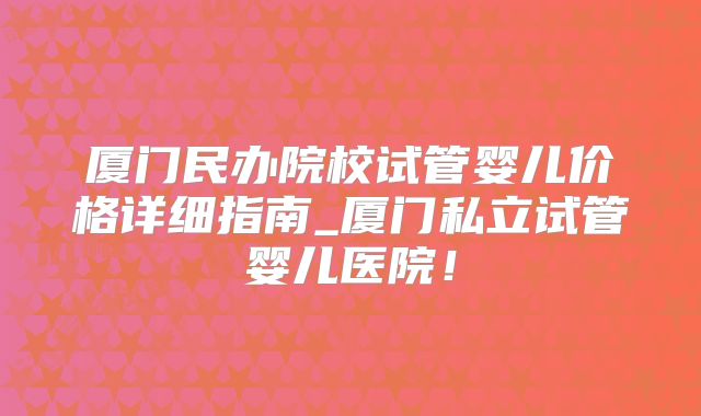 厦门民办院校试管婴儿价格详细指南_厦门私立试管婴儿医院!