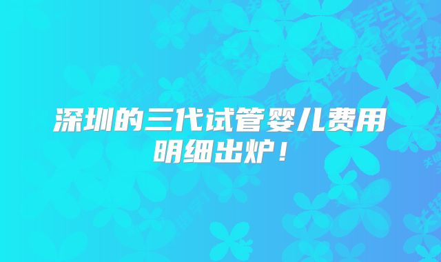 深圳的三代试管婴儿费用明细出炉！