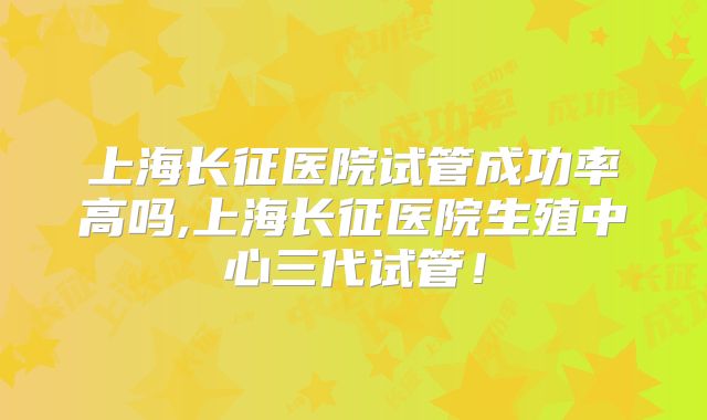 上海长征医院试管成功率高吗,上海长征医院生殖中心三代试管！