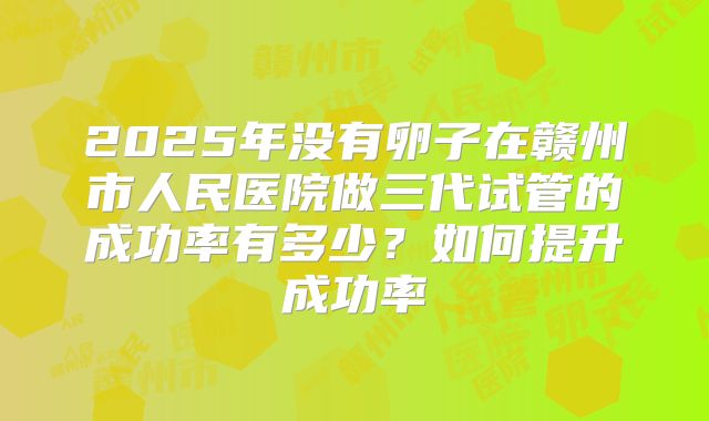 2025年没有卵子在赣州市人民医院做三代试管的成功率有多少?如何提升成功率