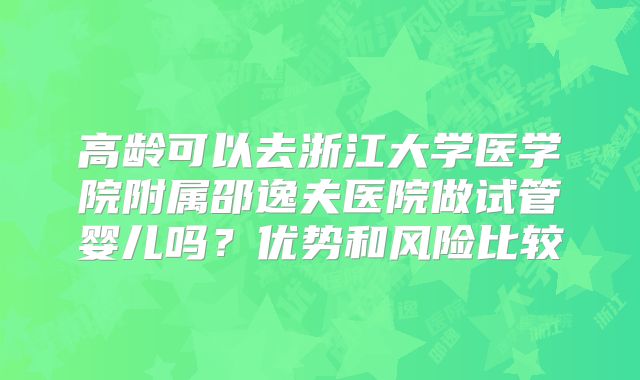 高龄可以去浙江大学医学院附属邵逸夫医院做试管婴儿吗?优势和风险比较