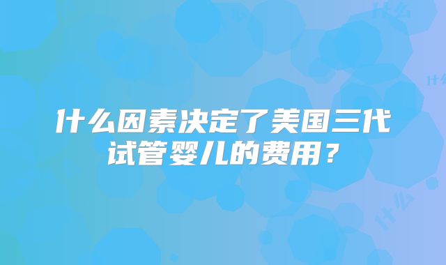 什么因素决定了美国三代试管婴儿的费用?