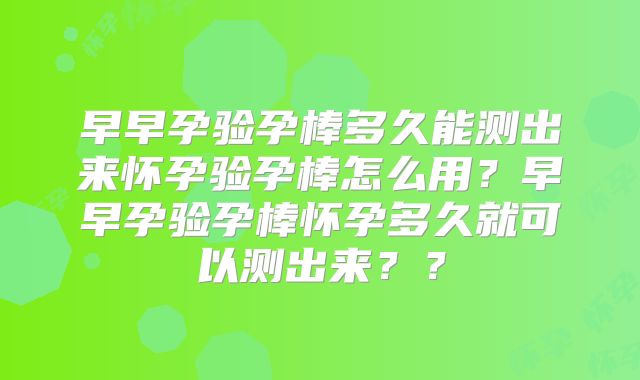 早早孕验孕棒多久能测出来怀孕验孕棒怎么用?早早孕验孕棒怀孕多久就可以测出来??