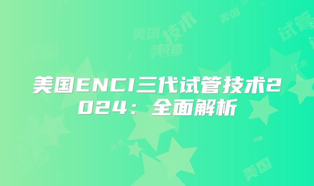 美国ENCI三代试管技术2024:全面解析