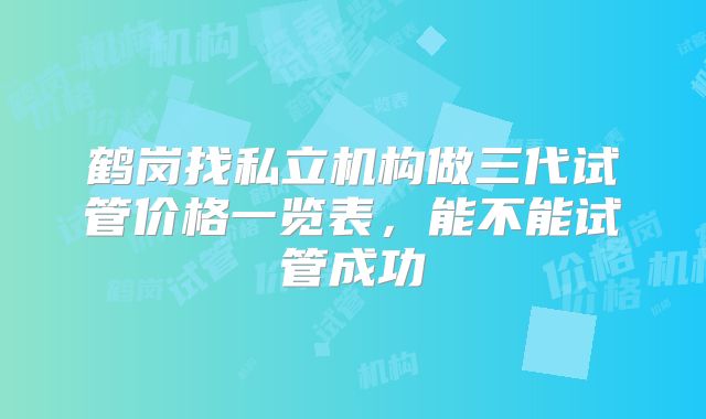 鹤岗找私立机构做三代试管价格一览表，能不能试管成功