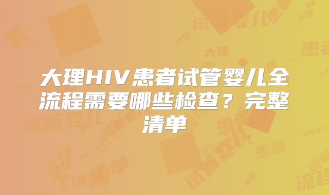 大理HIV患者试管婴儿全流程需要哪些检查?完整清单