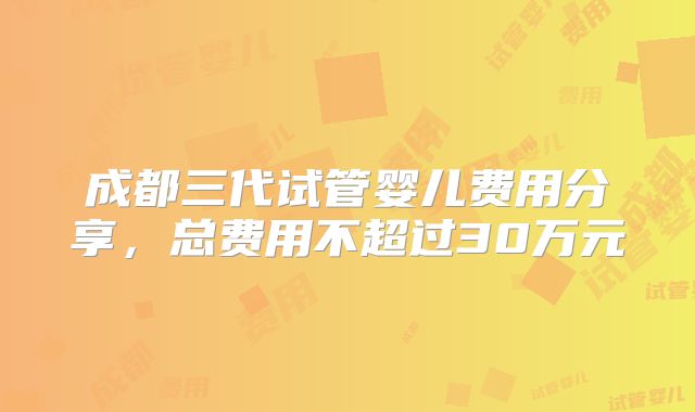 成都三代试管婴儿费用分享,总费用不超过30万元
