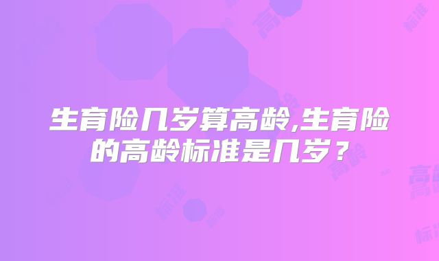 生育险几岁算高龄,生育险的高龄标准是几岁？