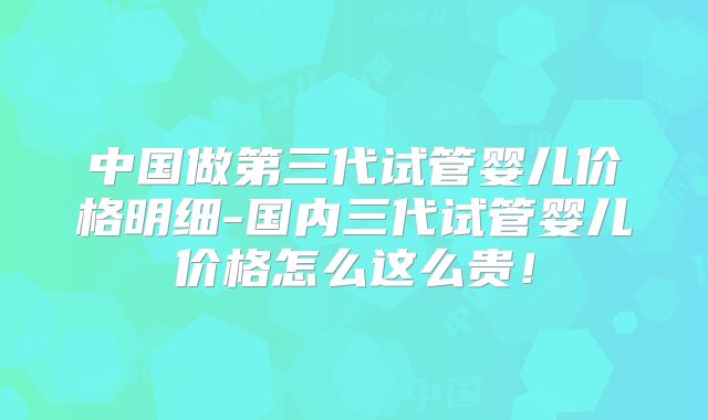 中国做第三代试管婴儿价格明细-国内三代试管婴儿价格怎么这么贵！