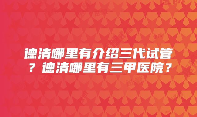德清哪里有介绍三代试管?德清哪里有三甲医院?