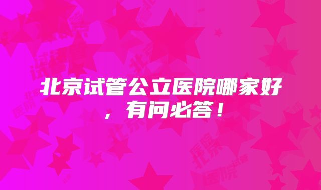 北京试管公立医院哪家好,有问必答!