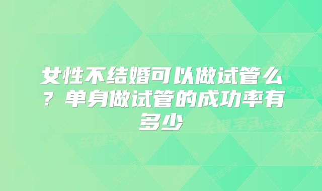 女性不结婚可以做试管么？单身做试管的成功率有多少