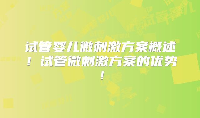 试管婴儿微刺激方案概述!试管微刺激方案的优势!
