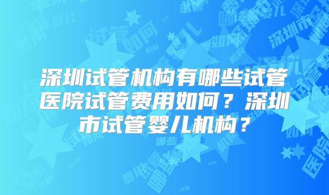 深圳试管机构有哪些试管医院试管费用如何?深圳市试管婴儿机构?