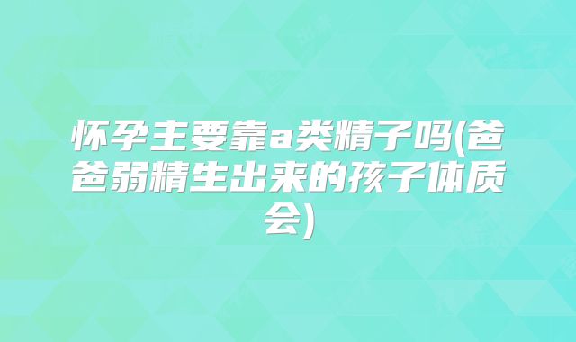 怀孕主要靠a类精子吗(爸爸弱精生出来的孩子体质会)