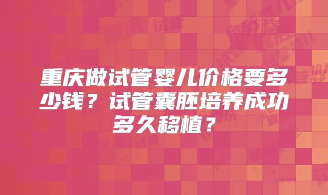 重庆做试管婴儿价格要多少钱?试管囊胚培养成功多久移植?