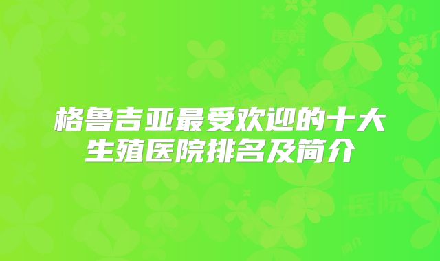 格鲁吉亚最受欢迎的十大生殖医院排名及简介