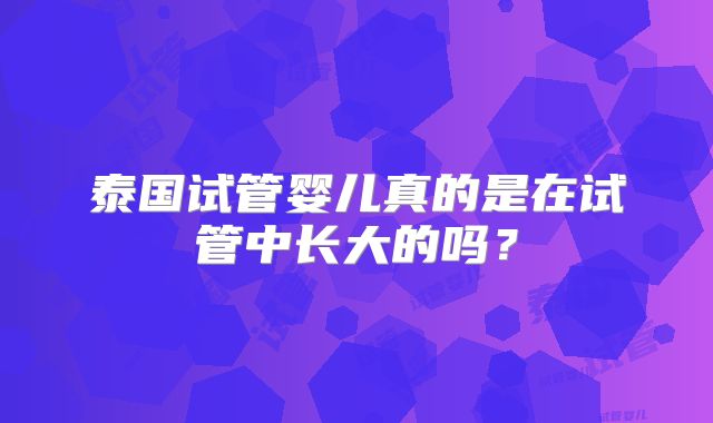 泰国试管婴儿真的是在试管中长大的吗？