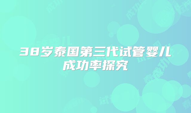 38岁泰国第三代试管婴儿成功率探究