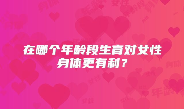在哪个年龄段生育对女性身体更有利？