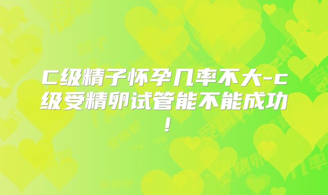 C级精子怀孕几率不大-c级受精卵试管能不能成功！