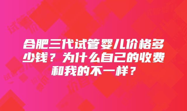 合肥三代试管婴儿价格多少钱?为什么自己的收费和我的不一样?