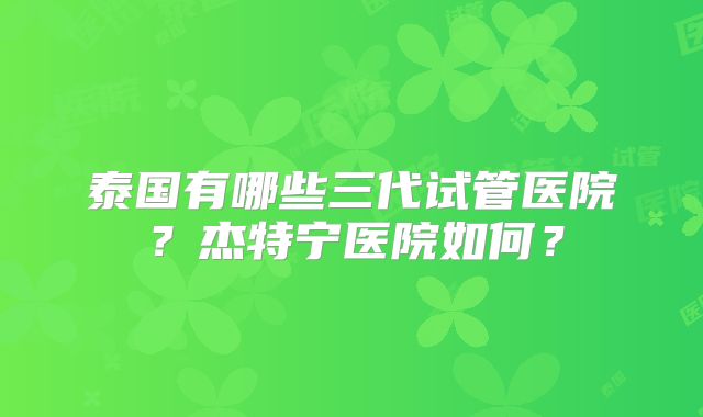 泰国有哪些三代试管医院？杰特宁医院如何？