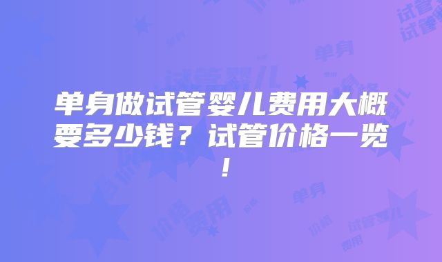 单身做试管婴儿费用大概要多少钱?试管价格一览!