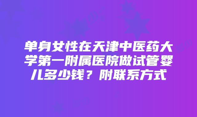 单身女性在天津中医药大学第一附属医院做试管婴儿多少钱？附联系方式